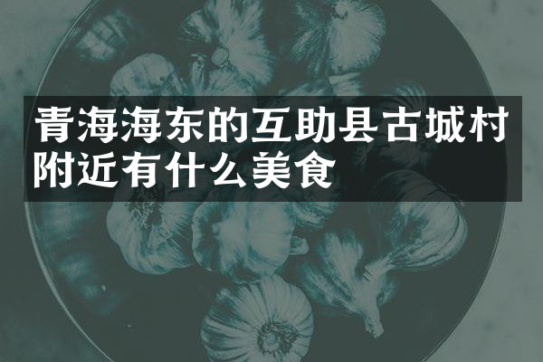 青海海东的互助县古城村附近有什么美食