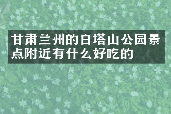 甘肃兰州的白塔山公园景点附近有什么好吃的