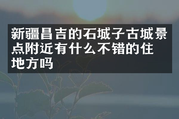 新疆昌吉的石城子古城景点附近有什么不错的住的地方吗