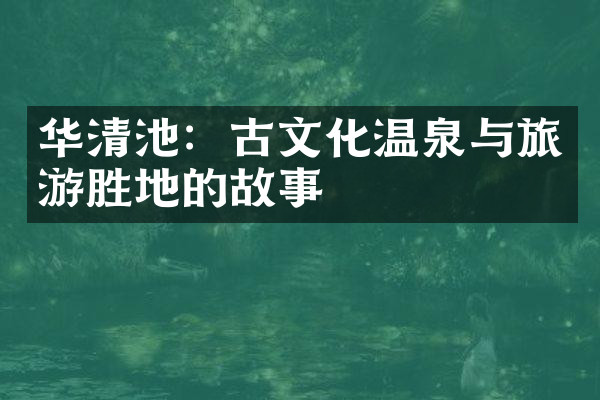 华清池：古文化温泉与旅游胜地的故事