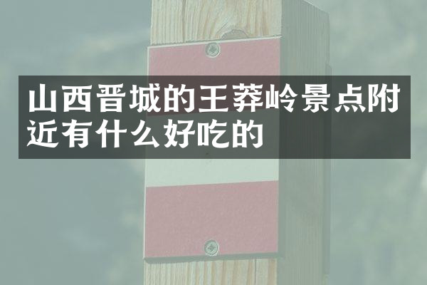 山西晋城的王莽岭景点附近有什么好吃的