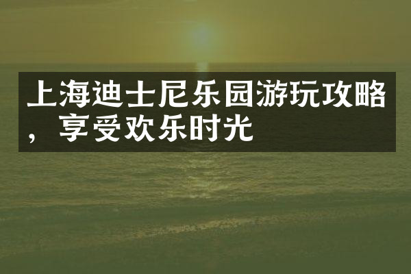 上海迪士尼乐园游玩攻略，享受欢乐时光