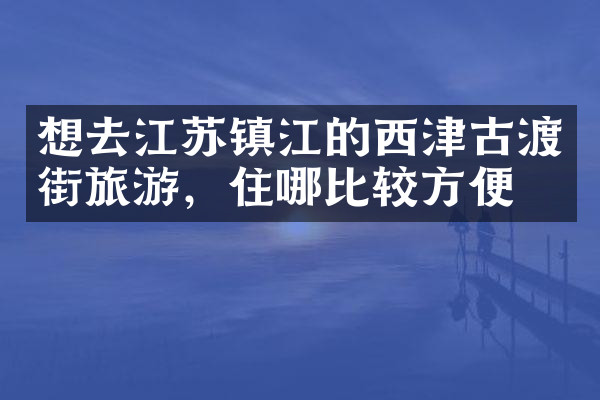 想去江苏镇江的西津古渡街旅游，住哪比较方便