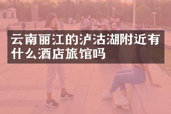 云南丽江的泸沽湖附近有什么酒店旅馆吗