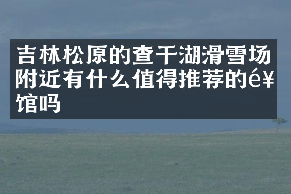吉林松原的查干湖滑雪场附近有什么值得推荐的饭馆吗