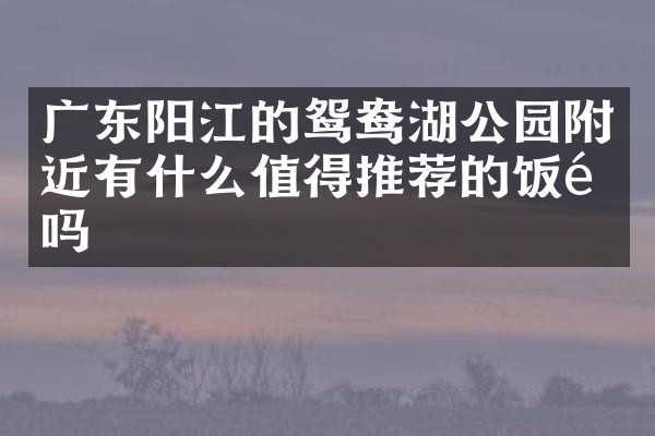 广东阳江的鸳鸯湖公园附近有什么值得推荐的饭馆吗