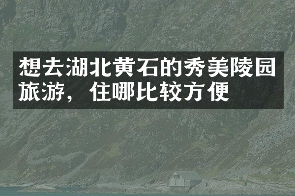 想去湖北黄石的秀美陵园旅游，住哪比较方便