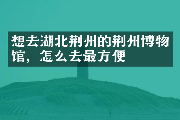 想去湖北荆州的荆州博物馆，怎么去最方便