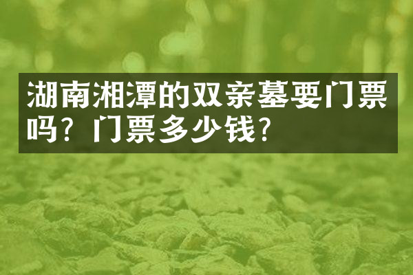 湖南湘潭的双亲墓要门票吗？门票多少钱？