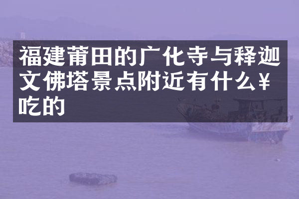 福建莆田的广化寺与释迦文佛塔景点附近有什么好吃的