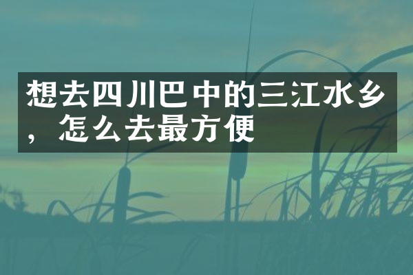 想去四川巴中的三江水乡，怎么去最方便