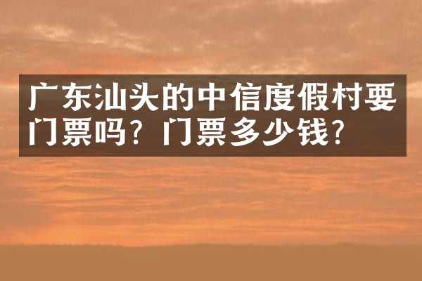 广东汕头的中信度假村要门票吗？门票多少钱？