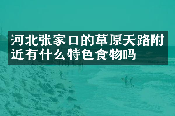 河北张家口的草原天路附近有什么特色食物吗