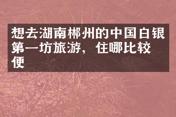 想去湖南郴州的中国白银第一坊旅游，住哪比较方便