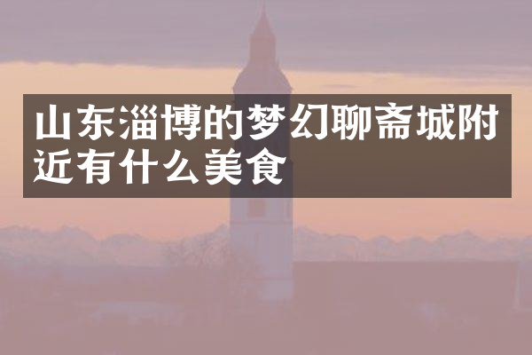 山东淄博的梦幻聊斋城附近有什么美食