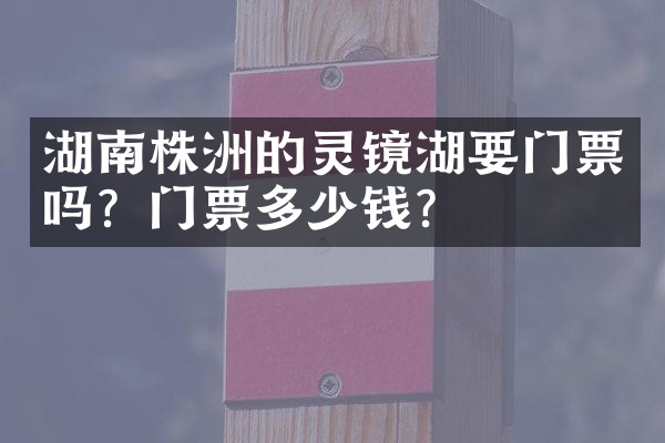 湖南株洲的灵镜湖要门票吗？门票多少钱？