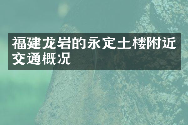 福建龙岩的永定土楼附近交通概况