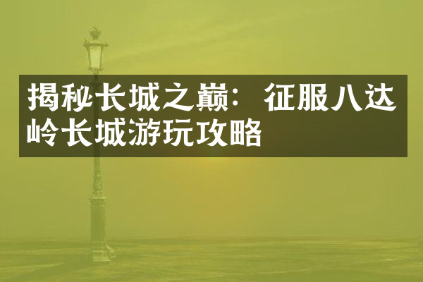 揭秘长城之巅：征服八达岭长城游玩攻略