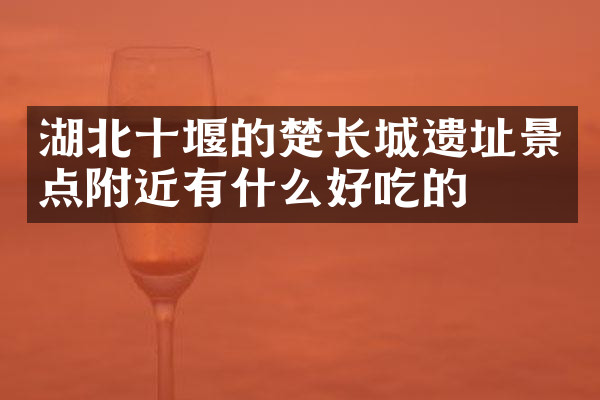 湖北十堰的楚长城遗址景点附近有什么好吃的