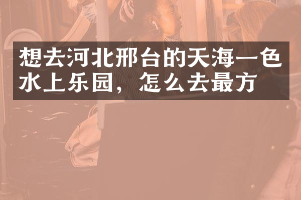想去河北邢台的天海一色水上乐园，怎么去最方便