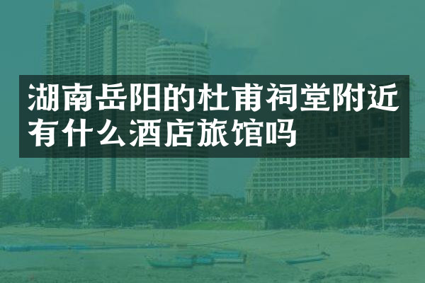 湖南岳阳的杜甫祠堂附近有什么酒店旅馆吗