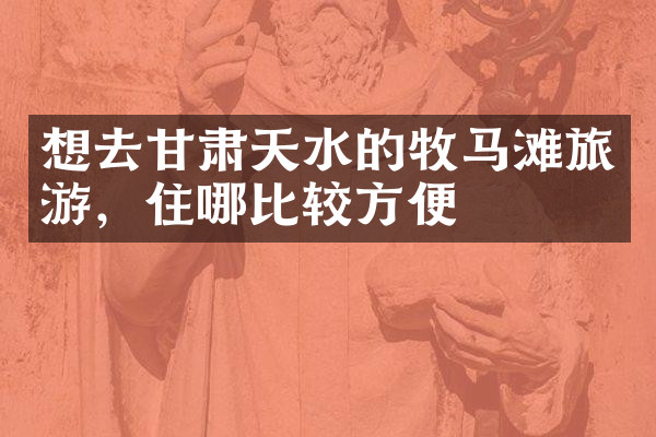想去甘肃天水的牧马滩旅游，住哪比较方便