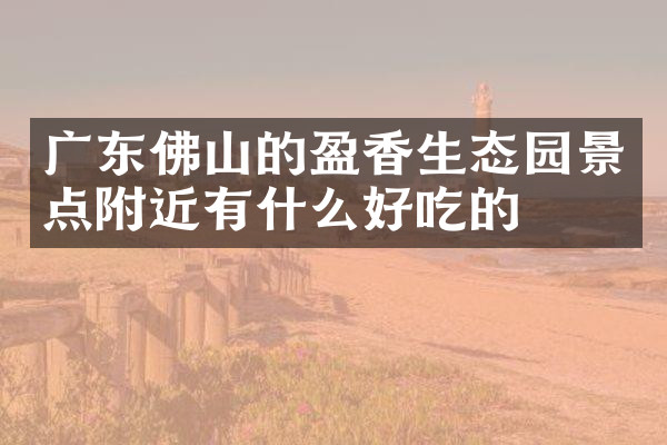 广东佛山的盈香生态园景点附近有什么好吃的