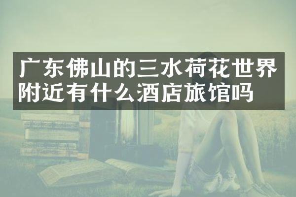 广东佛山的三水荷花世界附近有什么酒店旅馆吗