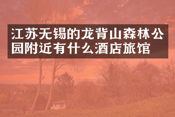 江苏无锡的龙背山森林公园附近有什么酒店旅馆吗