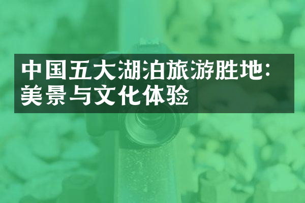 中国五大湖泊旅游胜地：美景与文化体验