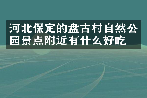 河北保定的盘古村自然公园景点附近有什么好吃的