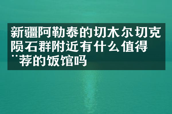 新疆阿勒泰的切木尔切克陨石群附近有什么值得推荐的饭馆吗