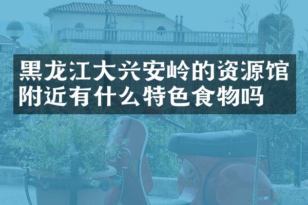 黑龙江大兴安岭的资源馆附近有什么特色食物吗