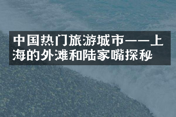 中国热门旅游城市——上海的外滩和陆家嘴探秘