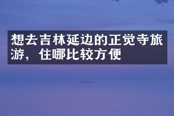 想去吉林延边的正觉寺旅游，住哪比较方便