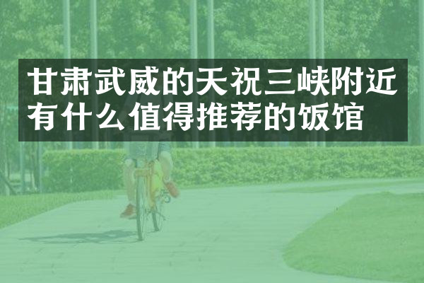 甘肃武威的天祝三峡附近有什么值得推荐的饭馆吗