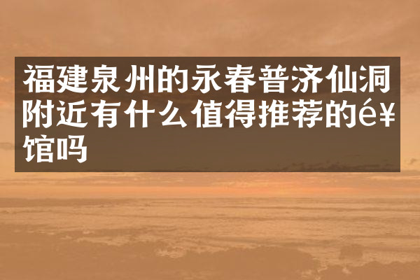 福建泉州的永春普济仙洞附近有什么值得推荐的饭馆吗
