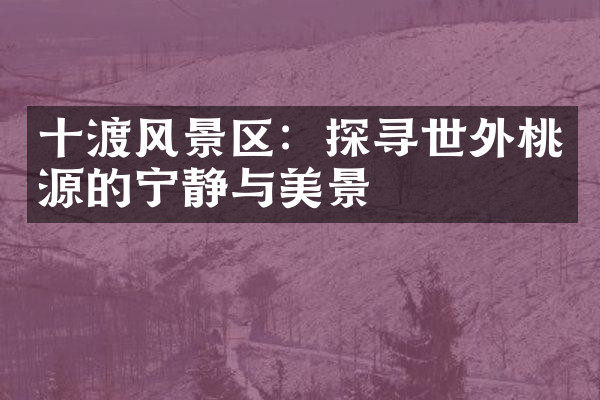 十渡风景区：探寻世外桃源的宁静与美景