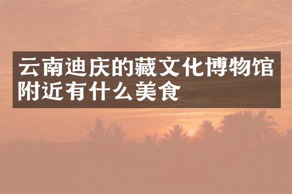 云南迪庆的藏文化博物馆附近有什么美食