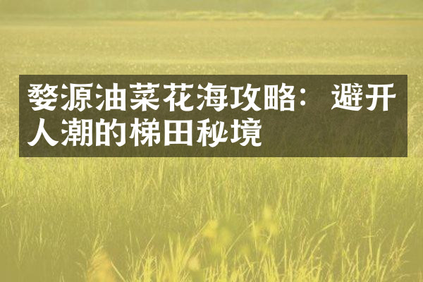 婺源油菜花海攻略：避开人潮的梯田秘境