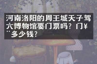 河南洛阳的周王城天子驾六博物馆要门票吗？门票多少钱？