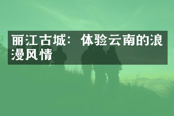 丽江古城：体验云南的浪漫风情
