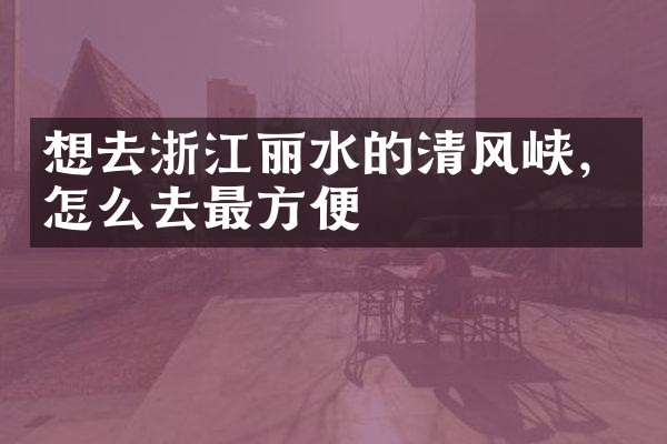 想去浙江丽水的清风峡，怎么去最方便