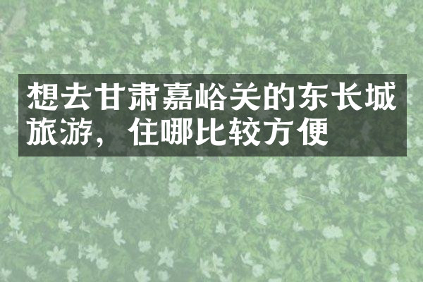 想去甘肃嘉峪关的东长城旅游，住哪比较方便
