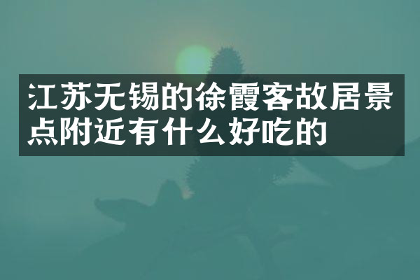 江苏无锡的徐霞客故居景点附近有什么好吃的