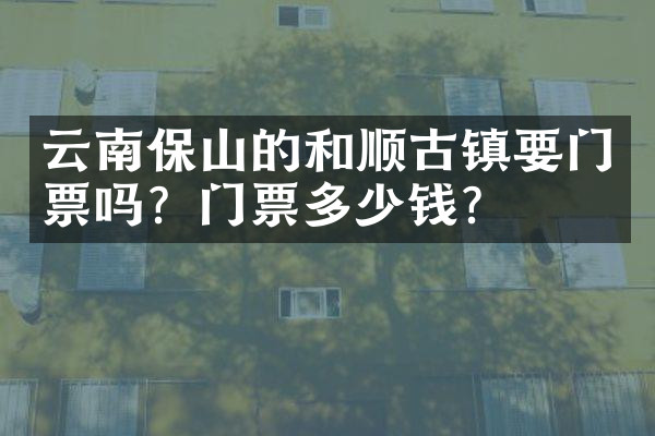 云南保山的和顺古镇要门票吗？门票多少钱？