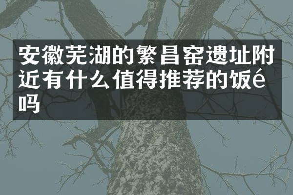 安徽芜湖的繁昌窑遗址附近有什么值得推荐的饭馆吗