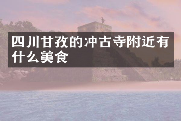 四川甘孜的冲古寺附近有什么美食