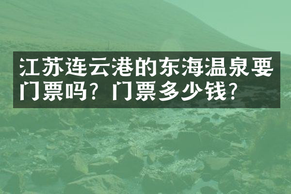 江苏连云港的东海温泉要门票吗？门票多少钱？