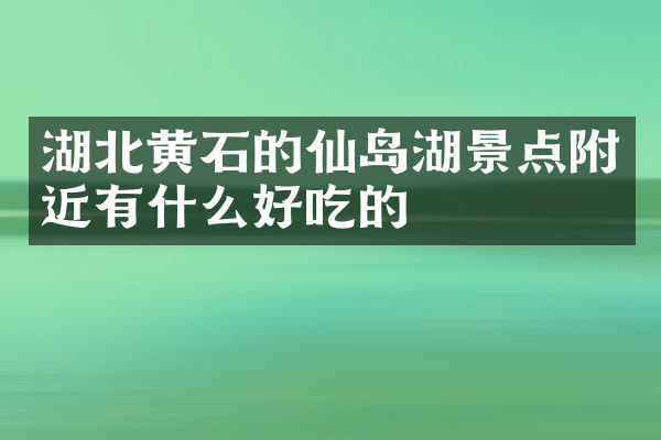 湖北黄石的仙岛湖景点附近有什么好吃的